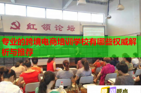 专业的跨境电商培训学校有哪些权威解析与推荐