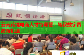 云南跨境电商人才特训营：驾驭数字贸易新机遇