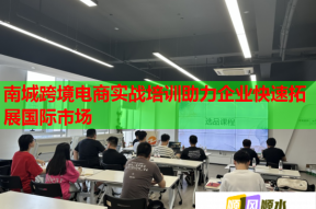 南城跨境电商实战培训助力企业快速拓展国际市场