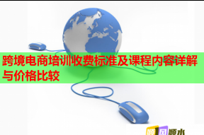 跨境电商培训收费标准及课程内容详解与价格比较