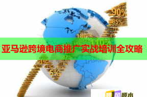 亚马逊跨境电商推广实战培训全攻略