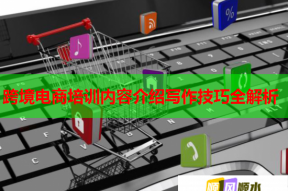 跨境电商培训内容介绍写作技巧全解析