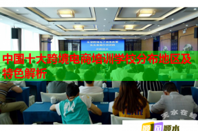 中国十大跨境电商培训学校分布地区及特色解析