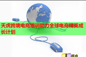 天虎跨境电商培训助力全球电商精英成长计划