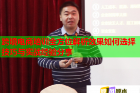 跨境电商培训全方位解析效果如何选择技巧与实战经验分享