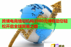 跨境电商培训机构3980元课程助您轻松开启全球贸易之路