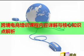 跨境电商培训课程内容详解与核心知识点解析