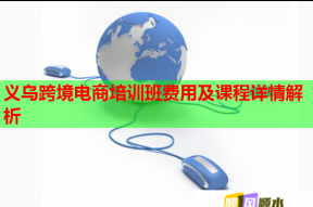 义乌跨境电商培训班费用及课程详情解析