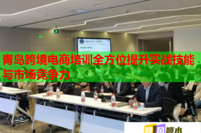 青岛跨境电商培训全方位提升实战技能与市场竞争力