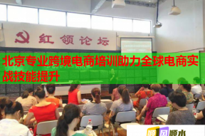 北京专业跨境电商培训助力全球电商实战技能提升