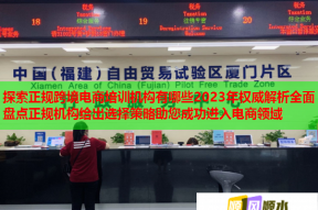 探索正规跨境电商培训机构有哪些2023年权威解析全面盘点正规机构给出选择策略助您成功进入电商领域