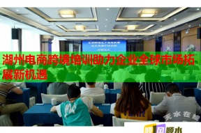 湖州电商跨境培训助力企业全球市场拓展新机遇