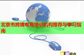 北京市跨境电商培训机构推荐与学习指南