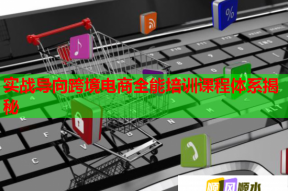 实战导向跨境电商全能培训课程体系揭秘