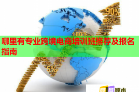 哪里有专业跨境电商培训班推荐及报名指南