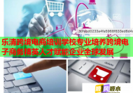 乐清跨境电商培训学校专业培养跨境电子商务精英人才赋能企业全球发展