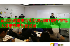 河北区跨境电商实战培训助力数字贸易人才培养与创新发展