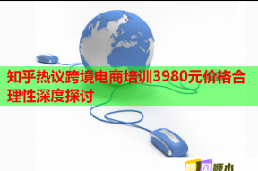 知乎热议跨境电商培训3980元价格合理性深度探讨
