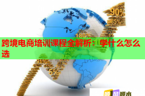 跨境电商培训课程全解析：学什么怎么选