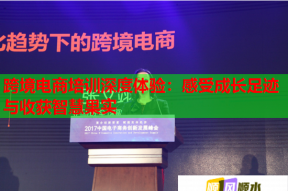 跨境电商培训深度体验：感受成长足迹与收获智慧果实