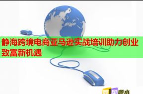 静海跨境电商亚马逊实战培训助力创业致富新机遇