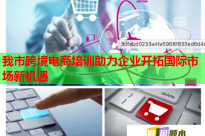 我市跨境电商培训助力企业开拓国际市场新机遇