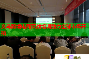 义乌跨境电商实战培训助力全球市场开拓
