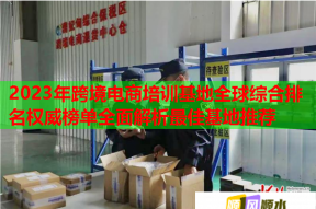 2023年跨境电商培训基地全球综合排名权威榜单全面解析最佳基地推荐