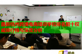 最新杭州跨境电商培训学校排名前十权威排行榜与深度分析