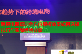 跨境电商培训全方位解析效果如何选择技巧与实战经验分享