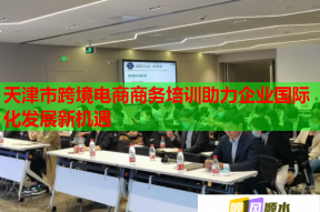 天津市跨境电商商务培训助力企业国际化发展新机遇