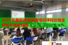 2025年最新跨境电商培训课程价格全解析与选择指南