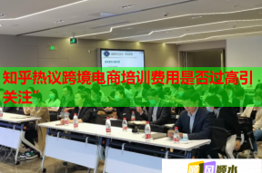 知乎热议跨境电商培训费用是否过高引关注”