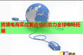 跨境电商实战英语培训助力全球市场拓展
