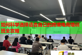 如何科学选择适合自己的跨境电商培训班全攻略
