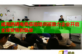 威海跨境电商基础培训班助力企业开启全球贸易新篇章