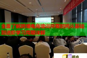 全面了解跨境电商培训所需时间从基础到进阶学习周期详解