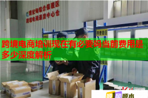跨境电商培训现在有必要吗当前费用是多少深度解析