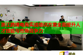 浙江跨境电商实战培训方案全面提升人才技能与市场竞争力