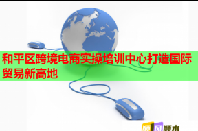 和平区跨境电商实操培训中心打造国际贸易新高地