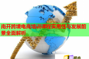 南开跨境电商培训课程实用性与发展前景全面解析