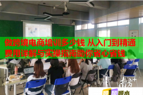 做跨境电商培训多少钱 从入门到精通费用详解与实操指南助你省心省钱