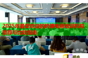 2025年最受欢迎的跨境电商培训机构推荐与比较指南