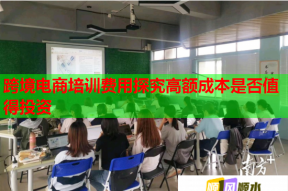 跨境电商培训费用探究高额成本是否值得投资