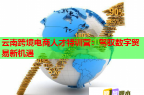 云南跨境电商人才特训营：驾驭数字贸易新机遇