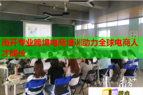 南开专业跨境电商培训助力全球电商人才成长