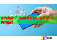 跨境电商培训费用最新标准全面解析与实操指南