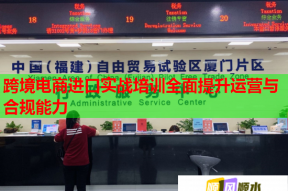 跨境电商进口实战培训全面提升运营与合规能力