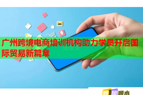 广州跨境电商培训机构助力学员开启国际贸易新篇章