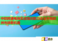 中欧跨境电商实战培训助力企业开拓欧洲市场新机遇
